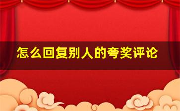 怎么回复别人的夸奖评论