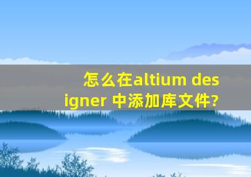 怎么在altium designer 中添加库文件?