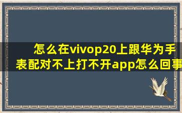 怎么在vivop20上跟华为手表配对不上,打不开app怎么回事