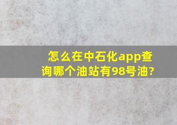 怎么在中石化app查询哪个油站有98号油?