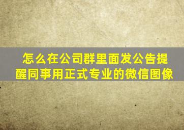 怎么在公司群里面发公告提醒同事用正式专业的微信图像