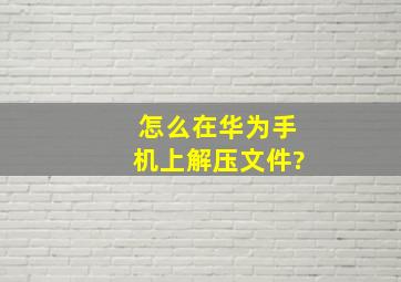 怎么在华为手机上解压文件?