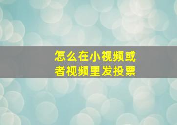 怎么在小视频或者视频里发投票