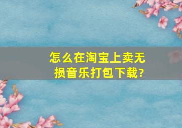 怎么在淘宝上卖无损音乐打包下载?