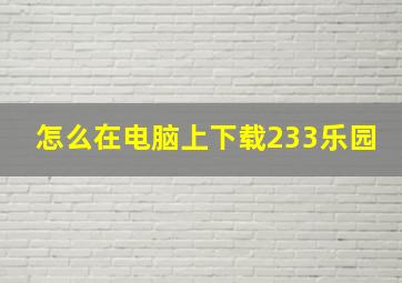 怎么在电脑上下载233乐园