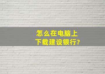 怎么在电脑上下载建设银行?