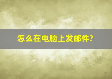 怎么在电脑上发邮件?