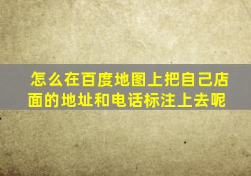 怎么在百度地图上把自己店面的地址和电话标注上去呢 