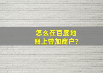 怎么在百度地图上曾加商户?