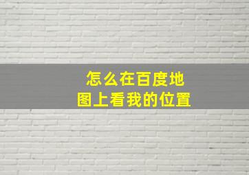 怎么在百度地图上看我的位置