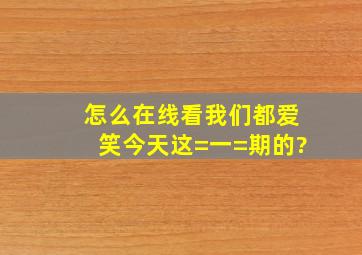 怎么在线看我们都爱笑,今天这=一=期的?