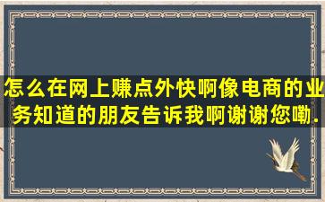 怎么在网上赚点外快啊,像电商的业务,知道的朋友告诉我啊,谢谢您嘞。...