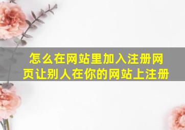 怎么在网站里加入注册网页让别人在你的网站上注册