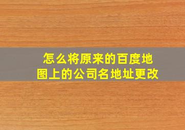 怎么将原来的百度地图上的公司名地址更改