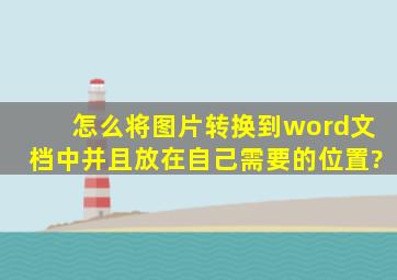 怎么将图片转换到word文档中,并且放在自己需要的位置?