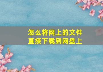 怎么将网上的文件直接下载到网盘上