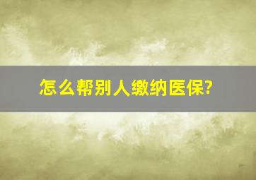 怎么帮别人缴纳医保?