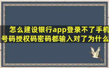 怎么建设银行app登录不了,手机号码,授权码,密码都输入对了为什么不行?