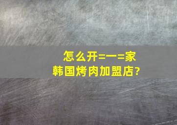 怎么开=一=家韩国烤肉加盟店?