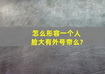 怎么形容一个人脸大,有外号帝么?