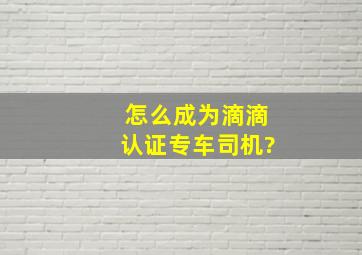 怎么成为滴滴认证专车司机?