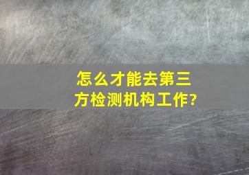 怎么才能去第三方检测机构工作?