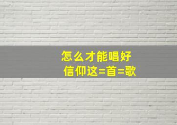 怎么才能唱好信仰这=首=歌