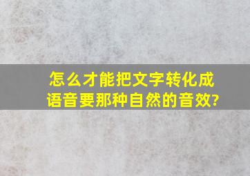 怎么才能把文字转化成语音,要那种自然的音效?