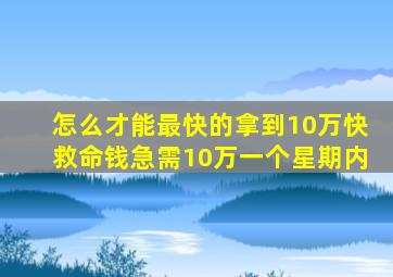 怎么才能最快的拿到10万快救命钱,急需10万,一个星期内