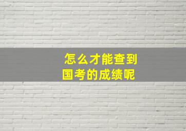 怎么才能查到国考的成绩呢 