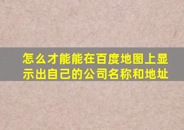 怎么才能能在百度地图上显示出自己的公司名称和地址(