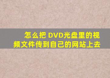怎么把 DVD光盘里的视频文件,传到自己的网站上去