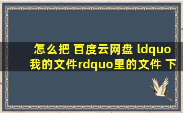 怎么把 百度云网盘 “我的文件”里的文件 下载到本地