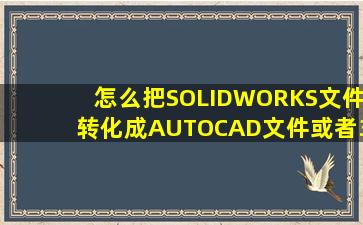 怎么把SOLIDWORKS文件转化成AUTOCAD文件或者3DMAX文件