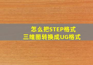 怎么把STEP格式三维图转换成UG格式