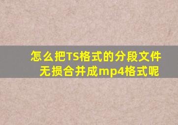 怎么把TS格式的分段文件无损合并成mp4格式呢 