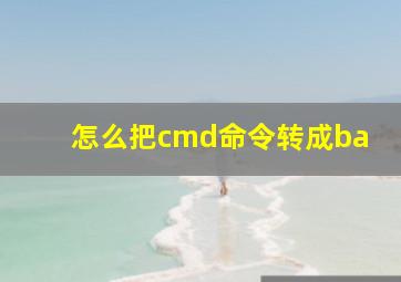 怎么把cmd命令转成ba