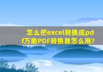 怎么把excel转换成pdf,万能PDF转换器怎么用?