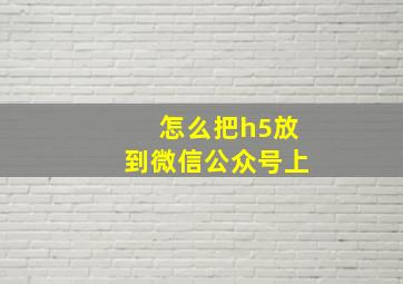 怎么把h5放到微信公众号上