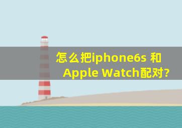 怎么把iphone6s 和Apple Watch配对?