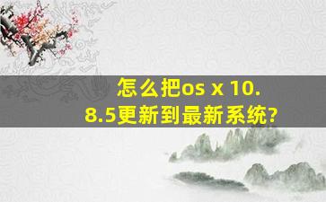 怎么把os x 10.8.5更新到最新系统?