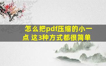 怎么把pdf压缩的小一点 这3种方式都很简单