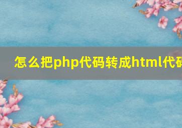 怎么把php代码转成html代码