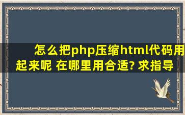 怎么把php压缩html代码用起来呢 在哪里用合适? 求指导啊 我贴出代码