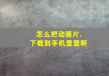 怎么把动画片.下载到手机里面啊