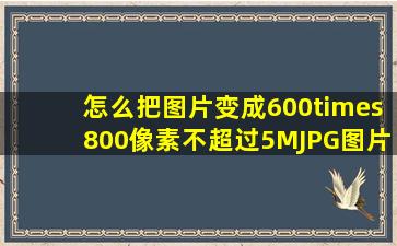 怎么把图片变成600×800像素,不超过5M,JPG图片