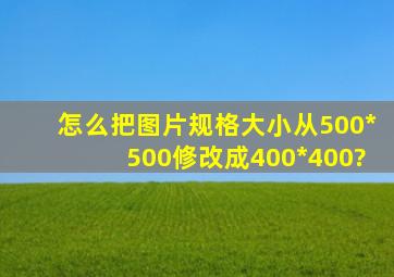 怎么把图片规格大小从500*500修改成400*400?