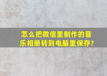 怎么把微信里制作的音乐相册转到电脑里保存?