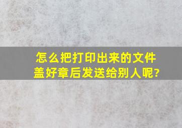 怎么把打印出来的文件盖好章后发送给别人呢?