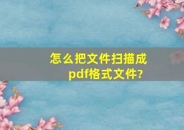 怎么把文件扫描成pdf格式文件?